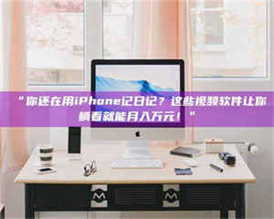 孟津“你还在用iPhone记日记？这些视频软件让你躺着就能月入万元！” 第1张