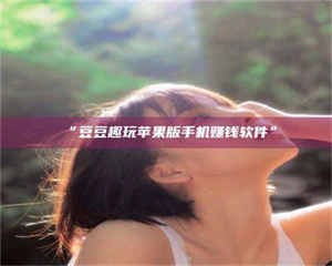 孟津“豆豆趣玩苹果版手机赚钱软件” 第1张