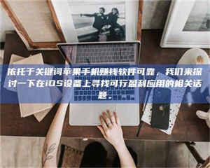 孟津依托于关键词苹果手机赚钱软件可靠，我们来探讨一下在iOS设备上寻找可行盈利应用的相关话题。 第1张