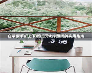 孟津在苹果手机上下载试玩软件赚钱的实用指南 第1张