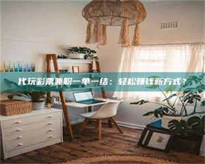 孟津代玩***兼职一单一结：轻松赚钱新方式？ 第1张