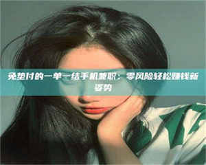 孟津免垫付的一单一结手机兼职：零风险轻松赚钱新姿势 第1张