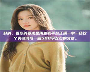 孟津好的，看你的要求是用兼职平台正规一单一结这个关键词写一篇500字左右的文章。 第1张