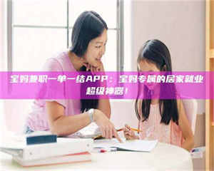 孟津宝妈兼职一单一结APP：宝妈专属的居家就业超级神器！ 第1张