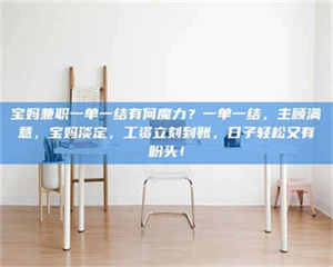 孟津宝妈兼职一单一结有何魔力?一单一结,主顾满意,宝妈淡定,工资立刻到账,日子轻松又有盼头! 第1张 孟津宝妈兼职一单一结有何魔力?一单一结,主顾满意,宝妈淡定,工资立刻到账,日子轻松又有盼头! 第1张