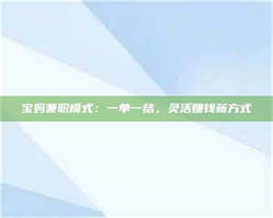 孟津宝妈兼职模式:一单一结,灵活赚钱新方式 第1张 孟津宝妈兼职模式:一单一结,灵活赚钱新方式 第1张