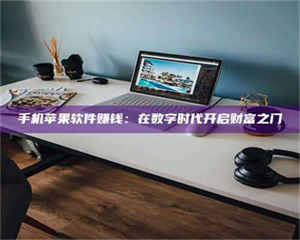 孟津手机苹果软件赚钱：在数字时代开启财富之门 第1张