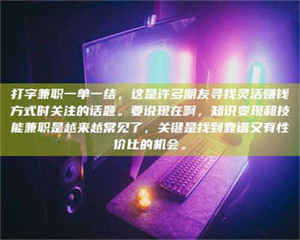 孟津打字兼职一单一结，这是许多朋友寻找灵活赚钱方式时关注的话题。要说现在啊，知识变现和技能兼职是越来越常见了，关键是找到靠谱又有性价比的机会。 第1张