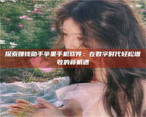 孟津探索赚钱助手苹果手机软件：在数字时代轻松增收的新机遇 第1张