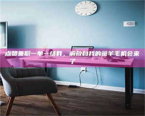 孟津点赞兼职一单一结群，解放自我的薅羊毛机会来了 第1张