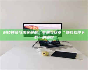 孟津科技神话与现实裂痕：苹果与安卓“赚钱软件下载”的诡辩 第1张