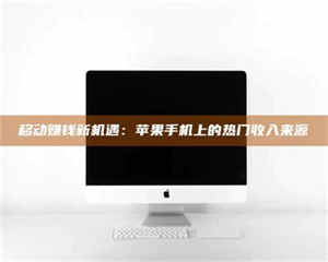 孟津移动赚钱新机遇:苹果手机上的热门收入来源 第1张 孟津移动赚钱新机遇:苹果手机上的热门收入来源 第1张