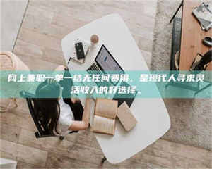 孟津网上兼职一单一结无任何费用，是现代人寻求灵活收入的好选择。 第1张