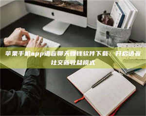 孟津苹果手机app语音聊天赚钱软件下载：开启语音社交新收益模式 第1张