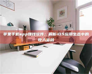 孟津苹果手机app赚钱软件：解析iOS应用生态中的收入密码 第1张