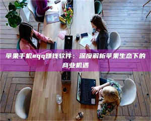 孟津苹果手机aqq赚钱软件：深度解析苹果生态下的商业机遇 第1张