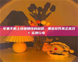 孟津苹果手机上快速赚钱的利器：哪些软件真正高效？实测分享🌟 第1张