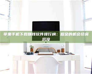 孟津苹果手机下载赚钱软件排行榜：掘金的机会切莫沉没 第1张