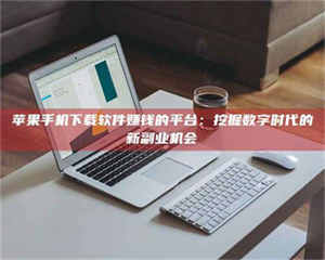 孟津苹果手机下载软件赚钱的平台：挖掘数字时代的新副业机会 第1张