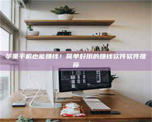 孟津苹果手机也能赚钱！简单好用的赚钱软件软件推荐 第1张