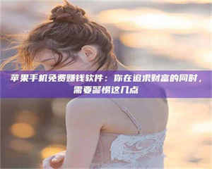 孟津苹果手机免费赚钱软件：你在追求财富的同时，需要警惕这几点 第1张