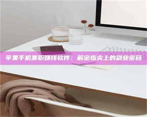 孟津苹果手机兼职赚钱软件：解密指尖上的副业密码 第1张