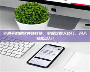 孟津苹果手机刷软件赚钱快：掌握这四大技巧，月入轻松过万！ 第1张