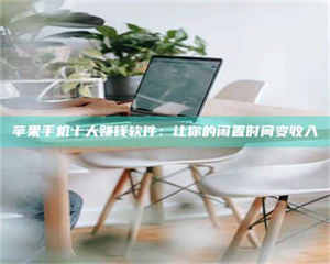 孟津苹果手机十大赚钱软件:让你的闲置时间变收入 第1张 孟津苹果手机十大赚钱软件:让你的闲置时间变收入 第1张