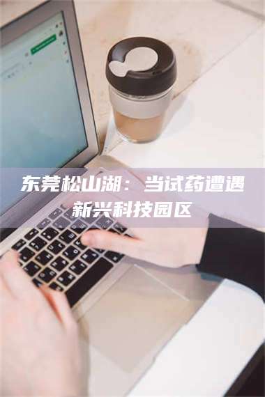 孟津东莞松山湖：当试药遭遇新兴科技园区 第1张