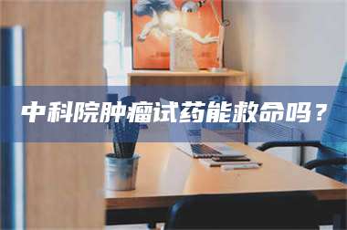 孟津中科院肿瘤试药能救命吗？ 第1张