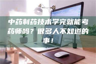 孟津中药制药技术学完就能考药师吗？很多人不知道的事！ 第1张