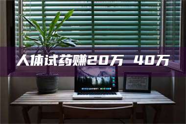 孟津人体试药赚20万 40万 第1张