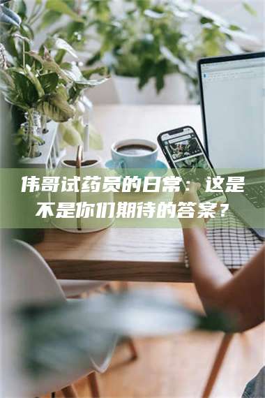 孟津伟哥试药员的日常：这是不是你们期待的答案？ 第1张