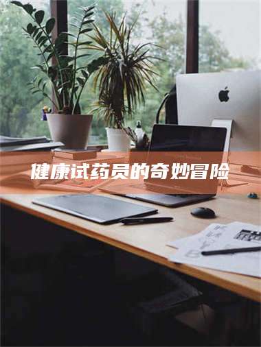 孟津健康试药员的奇妙冒险 第1张 孟津健康试药员的奇妙冒险 第1张