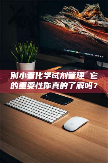 孟津别小看化学试剂管理 它的重要性你真的了解吗？ 第1张