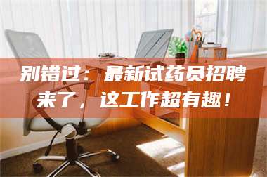 孟津别错过：最新试药员招聘来了，这工作超有趣！ 第1张