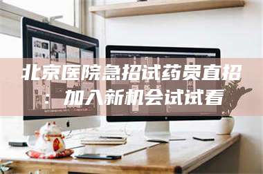 孟津北京医院急招试药员直招：加入新机会试试看 第1张