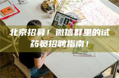 孟津北京招募！微信群里的试药员招聘指南！ 第1张
