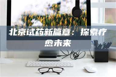 孟津北京试药新篇章：探索疗愈未来 第1张