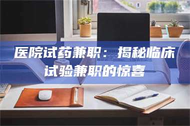 孟津医院试药兼职：揭秘临床试验兼职的惊喜 第1张