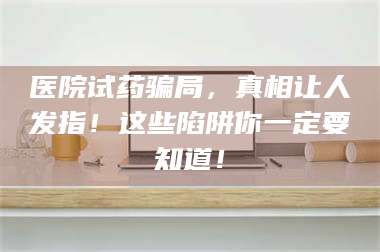 孟津医院试药骗局，真相让人发指！这些陷阱你一定要知道！ 第1张