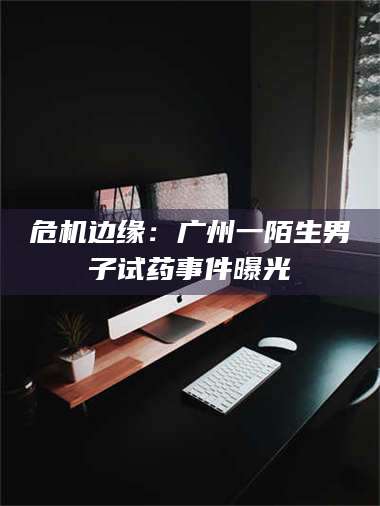 孟津危机边缘：广州一陌生男子试药事件曝光 第1张