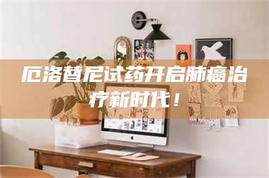 孟津厄洛替尼试药开启肺癌***新时代！ 第1张