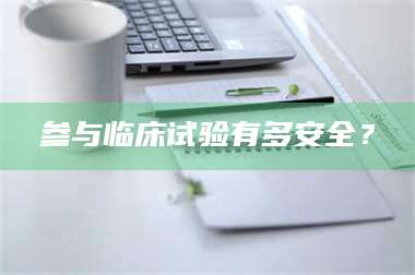 孟津参与临床试验有多安全? 第1张 孟津参与临床试验有多安全? 第1张