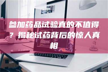 孟津参加药品试验真的不值得?揭秘试药背后的惊人真相 第1张 孟津参加药品试验真的不值得?揭秘试药背后的惊人真相 第1张