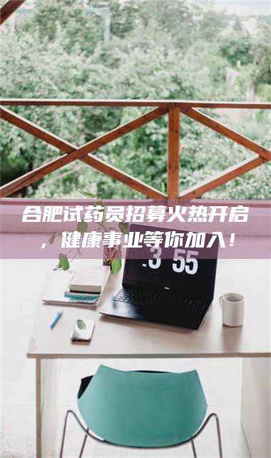 孟津合肥试药员招募火热开启，健康事业等你加入！ 第1张