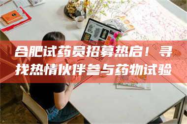 孟津合肥试药员招募热启！寻找热情伙伴参与药物试验 第1张