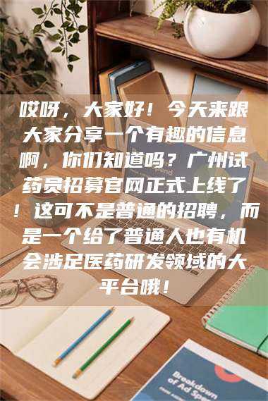 孟津哎呀，大家好！今天来跟大家分享一个有趣的信息啊，你们知道吗？广州试药员招募官网正式上线了！这可不是普通的招聘，而是一个给了普通人也有机会涉足医药研发领域的大平台哦！ 第1张