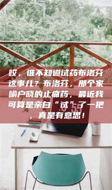 孟津哎，谁不知道试药布洛芬这事儿？布洛芬，那个家喻户晓的止痛药，最近我可算是亲自“试”了一把，真是有意思！ 第1张