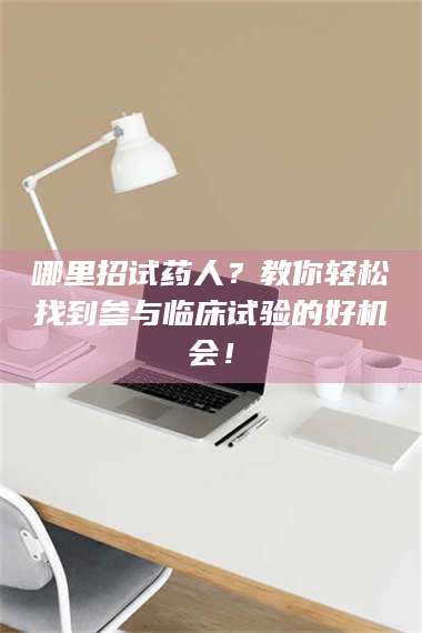 孟津哪里招试药人？教你轻松找到参与临床试验的好机会！ 第1张